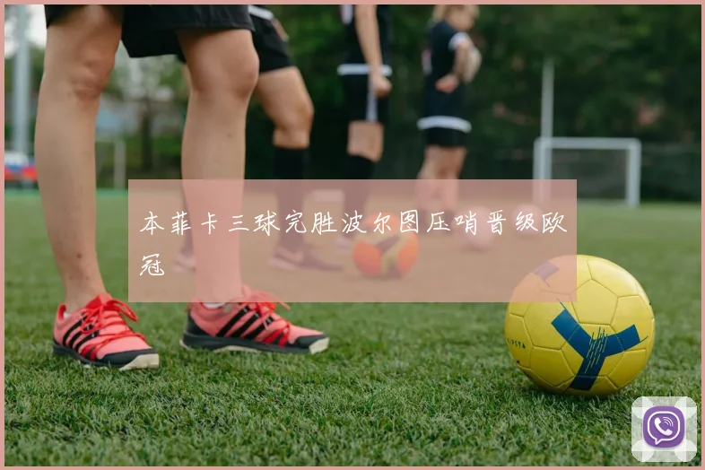 本菲卡三球完胜波尔图压哨晋级欧冠