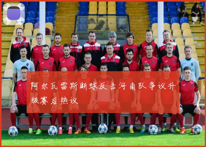 阿尔瓦雷斯断球反击河南队争议升级赛后热议