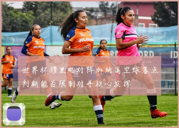 世界杯穆里略对阵加纳高空球落点判断能否限制对手核心发挥