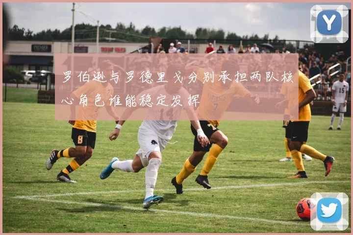 罗伯逊与罗德里戈分别承担两队核心角色谁能稳定发挥