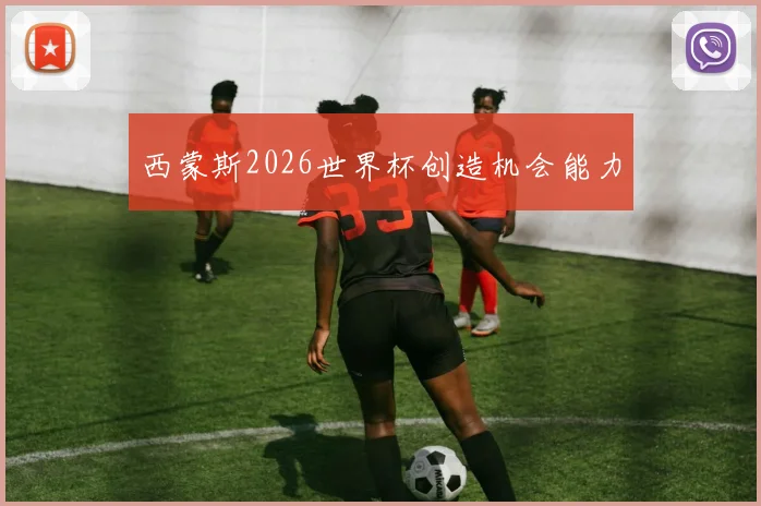 西蒙斯2026世界杯创造机会能力