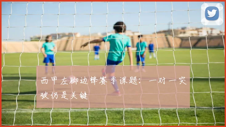 西甲左脚边锋赛季课题:一对一突破仍是关键