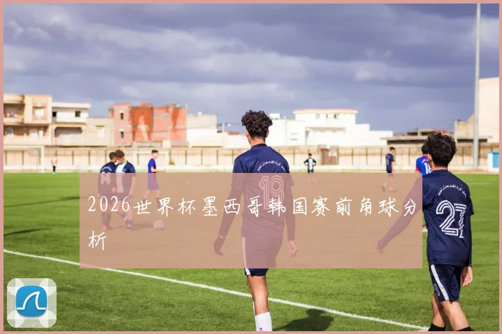 2026世界杯墨西哥韩国赛前角球分析