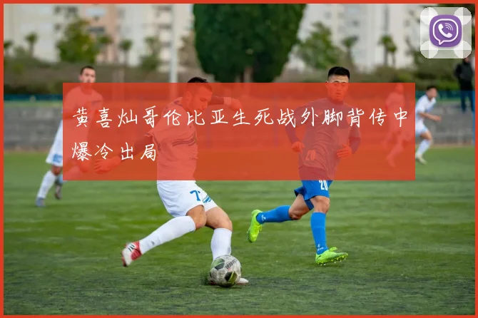 黄喜灿哥伦比亚生死战外脚背传中爆冷出局