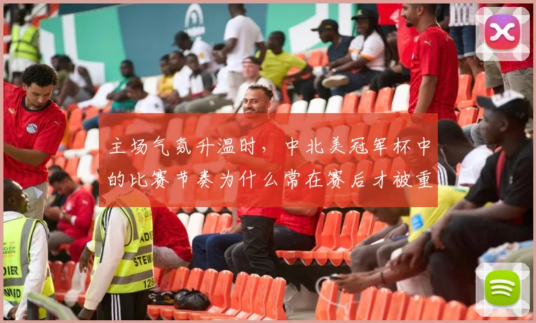 主场气氛升温时,中北美冠军杯中的比赛节奏为什么常在赛后才被重新认识