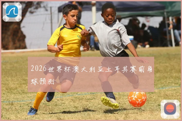 2026世界杯澳大利亚土耳其赛前角球预测