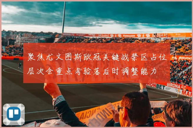 聚焦尤文图斯欧冠关键战禁区占位层次会重点考验落后时调整能力