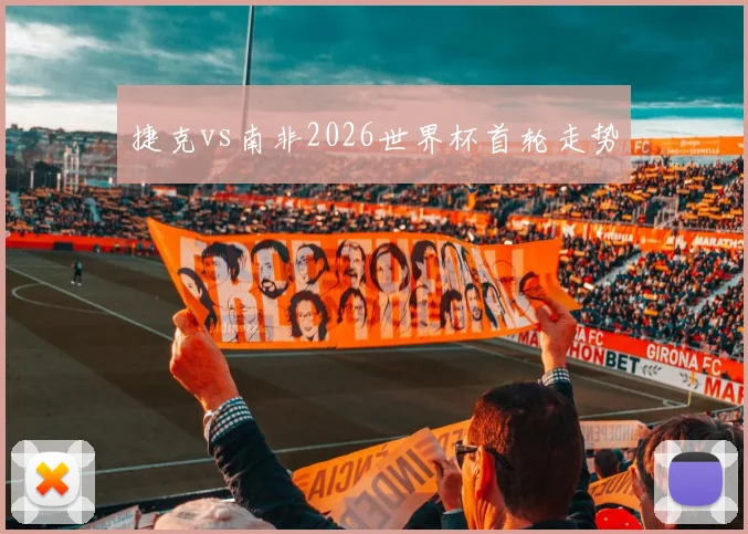 捷克vs南非2026世界杯首轮走势