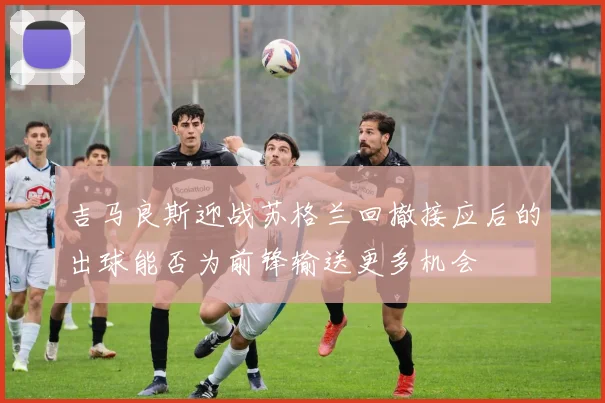 吉马良斯迎战苏格兰回撤接应后的出球能否为前锋输送更多机会