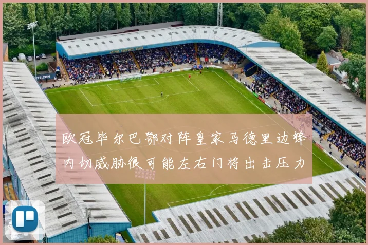 欧冠毕尔巴鄂对阵皇家马德里边锋内切威胁很可能左右门将出击压力
