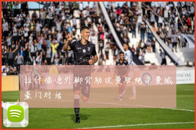 拉什福德外脚背助攻曼联绝杀曼城豪门对话