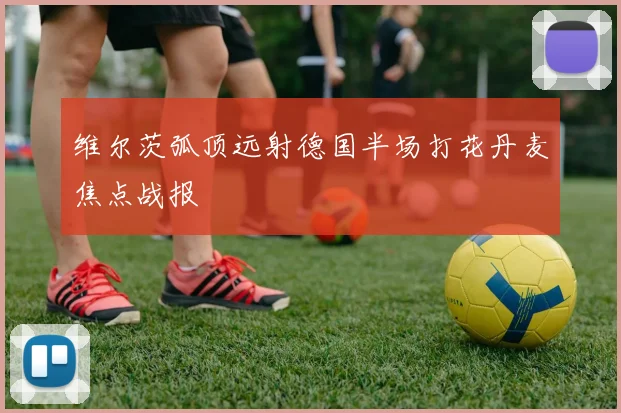 维尔茨弧顶远射德国半场打花丹麦焦点战报