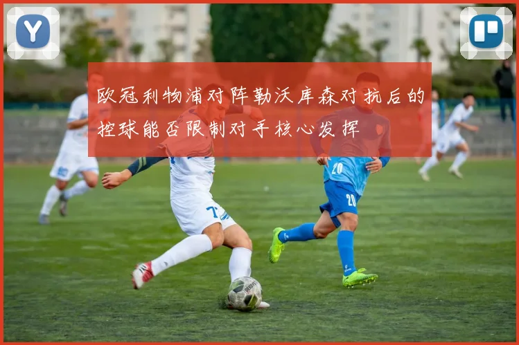 欧冠利物浦对阵勒沃库森对抗后的控球能否限制对手核心发挥