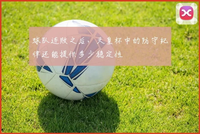 球队连败之后，天皇杯中的防守纪律还能提供多少稳定性