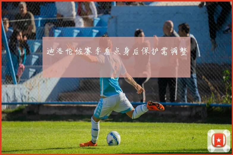 迪洛伦佐赛季看点身后保护需调整