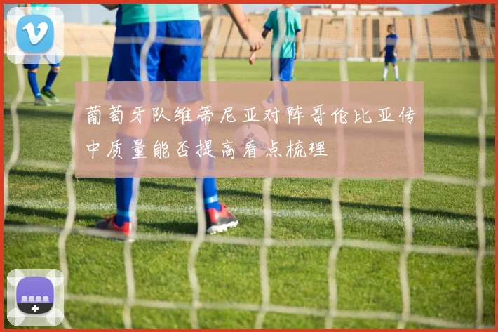 葡萄牙队维蒂尼亚对阵哥伦比亚传中质量能否提高看点梳理