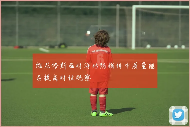 维尼修斯面对海地防线传中质量能否提高对位观察