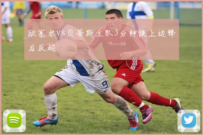 欧塞尔vs贝蒂斯主队3分钟换上边锋后反超