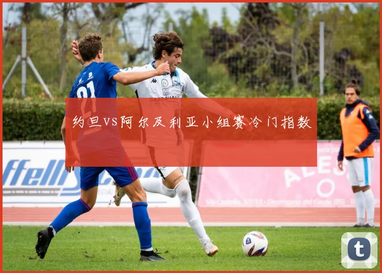 约旦vs阿尔及利亚小组赛冷门指数