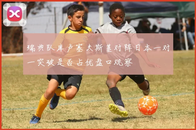 瑞典队库卢塞夫斯基对阵日本一对一突破是否占优盘口观察