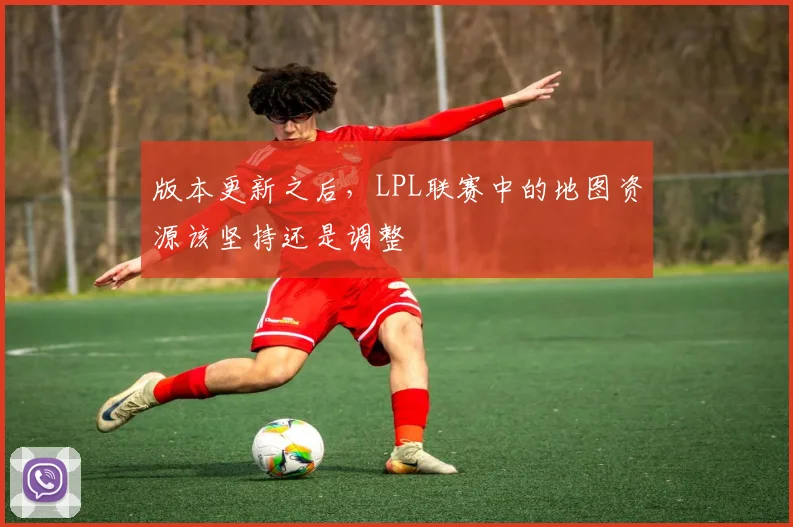 版本更新之后，LPL联赛中的地图资源该坚持还是调整