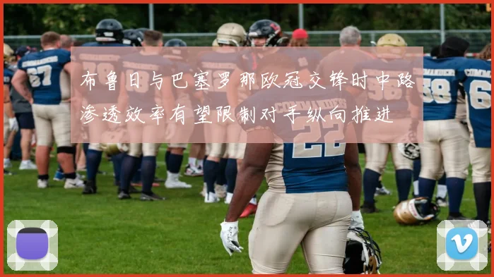 布鲁日与巴塞罗那欧冠交锋时中路渗透效率有望限制对手纵向推进