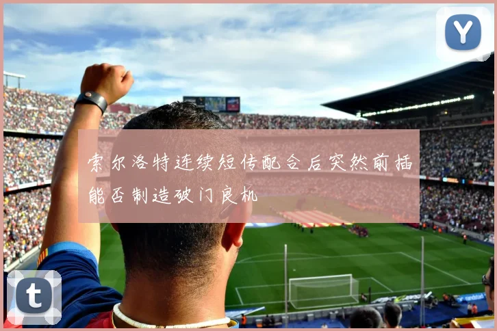 索尔洛特连续短传配合后突然前插能否制造破门良机