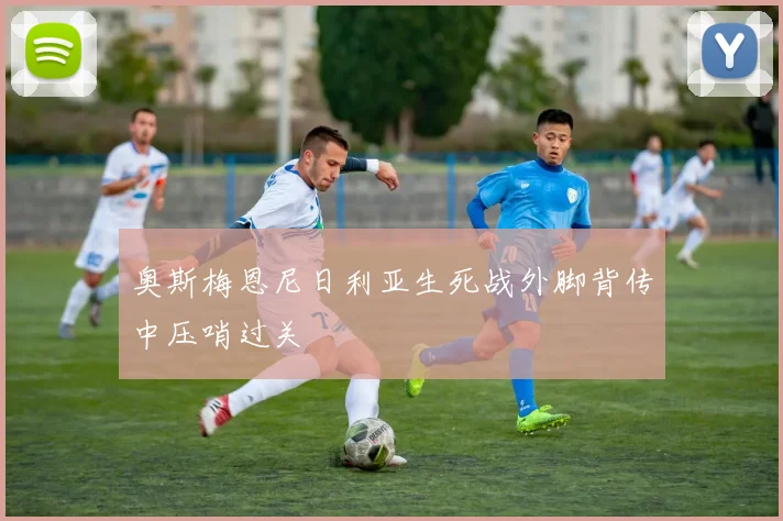 奥斯梅恩尼日利亚生死战外脚背传中压哨过关