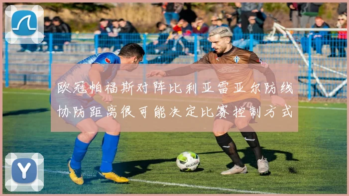 欧冠帕福斯对阵比利亚雷亚尔防线协防距离很可能决定比赛控制方式