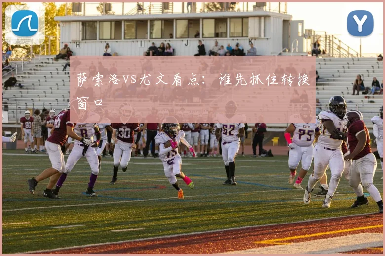 萨索洛vs尤文看点：谁先抓住转换窗口
