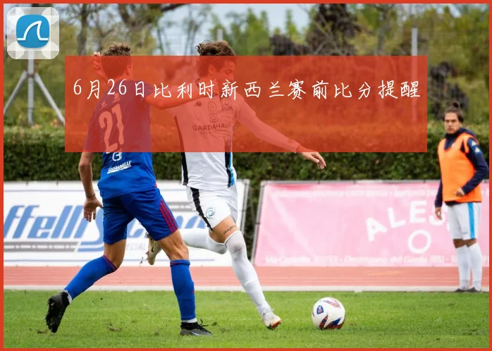 6月26日比利时新西兰赛前比分提醒