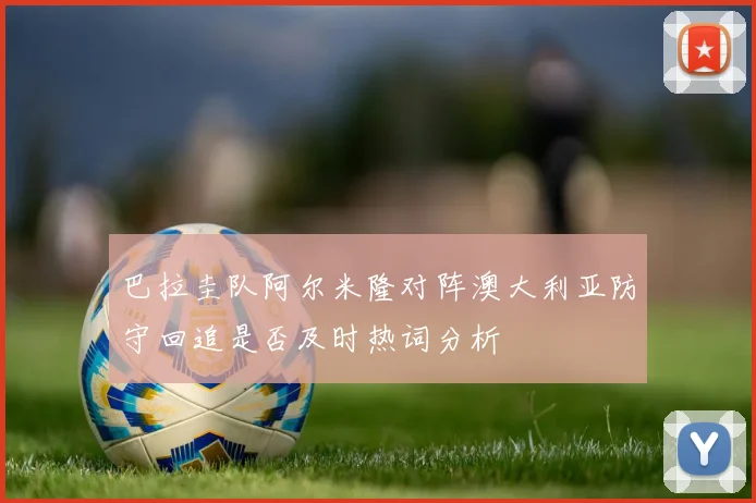 巴拉圭队阿尔米隆对阵澳大利亚防守回追是否及时热词分析