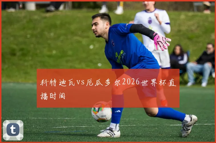科特迪瓦vs厄瓜多尔2026世界杯直播时间