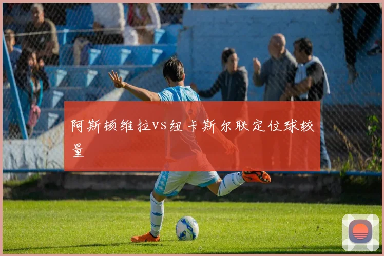 阿斯顿维拉vs纽卡斯尔联定位球较量