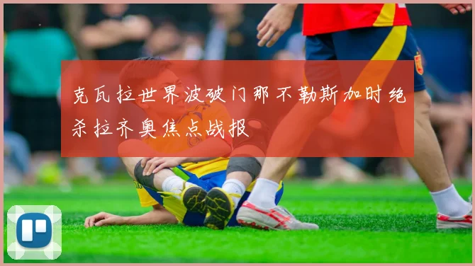 克瓦拉世界波破门那不勒斯加时绝杀拉齐奥焦点战报