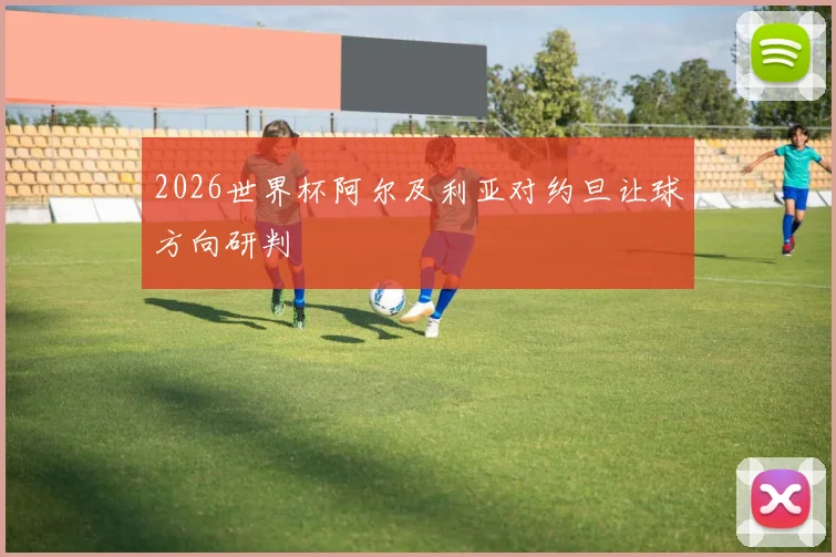 2026世界杯阿尔及利亚对约旦让球方向研判