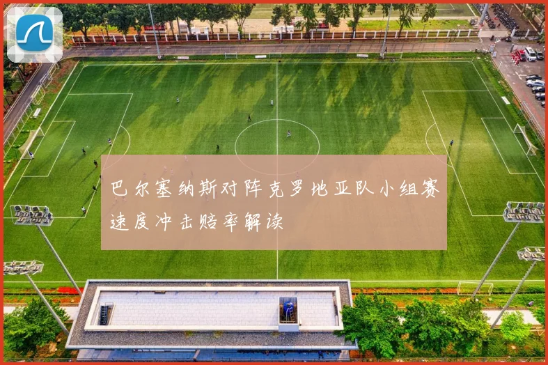 巴尔塞纳斯对阵克罗地亚队小组赛速度冲击赔率解读