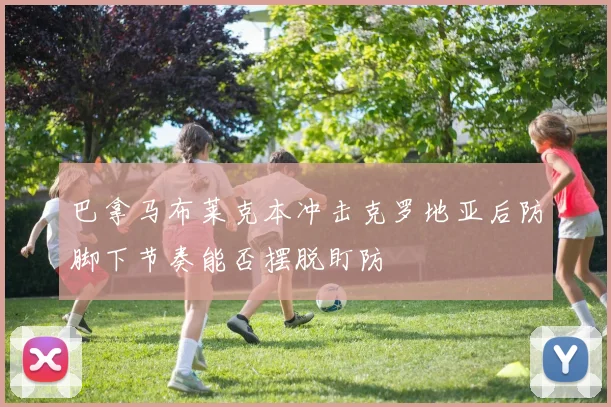 巴拿马布莱克本冲击克罗地亚后防脚下节奏能否摆脱盯防