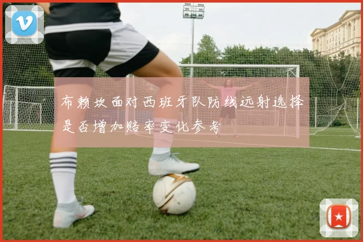 布赖坎面对西班牙队防线远射选择是否增加赔率变化参考