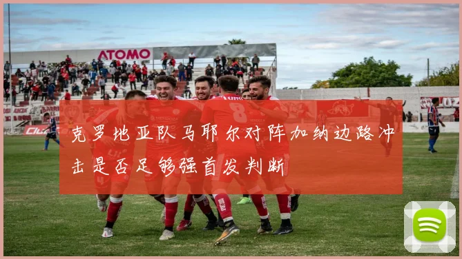 克罗地亚队马耶尔对阵加纳边路冲击是否足够强首发判断