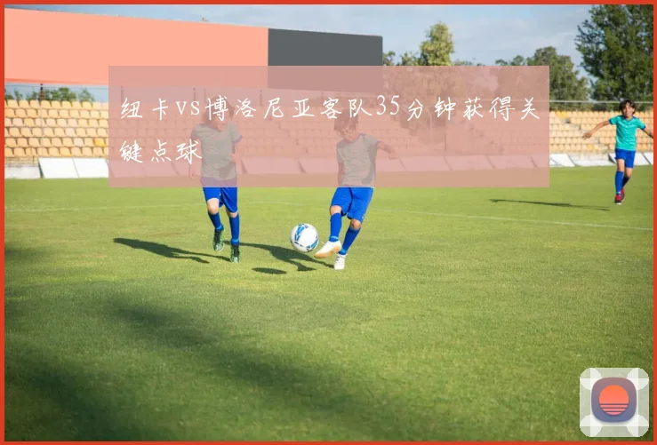 纽卡vs博洛尼亚客队35分钟获得关键点球