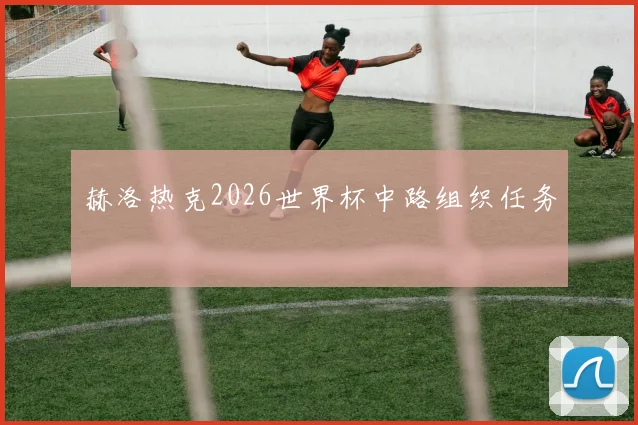 赫洛热克2026世界杯中路组织任务