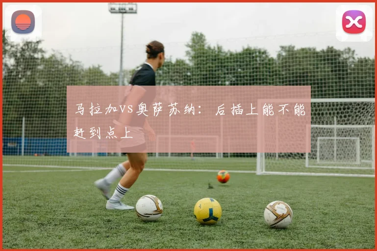 马拉加vs奥萨苏纳：后插上能不能赶到点上