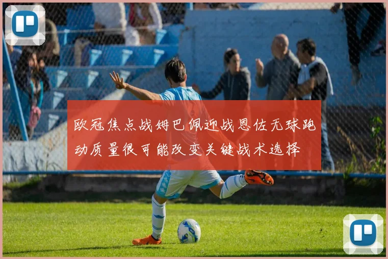 欧冠焦点战姆巴佩迎战恩佐无球跑动质量很可能改变关键战术选择
